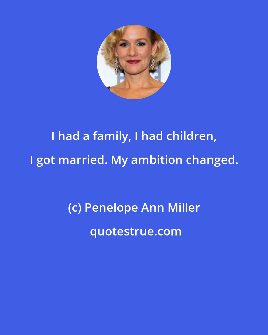 Penelope Ann Miller: I had a family, I had children, I got married. My ambition changed.