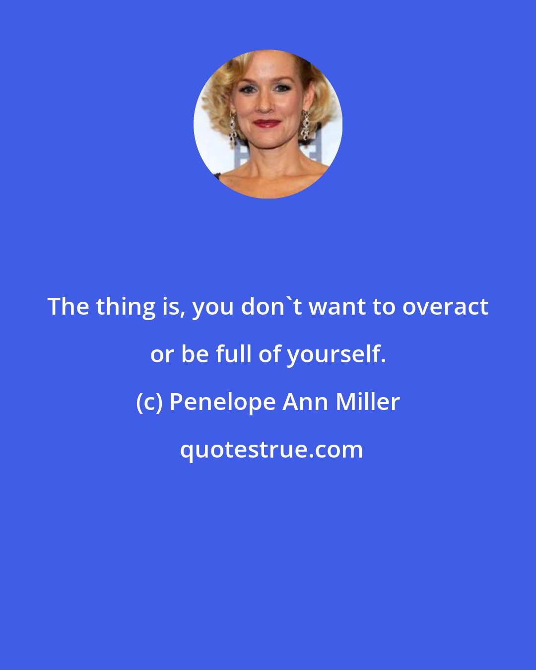 Penelope Ann Miller: The thing is, you don't want to overact or be full of yourself.