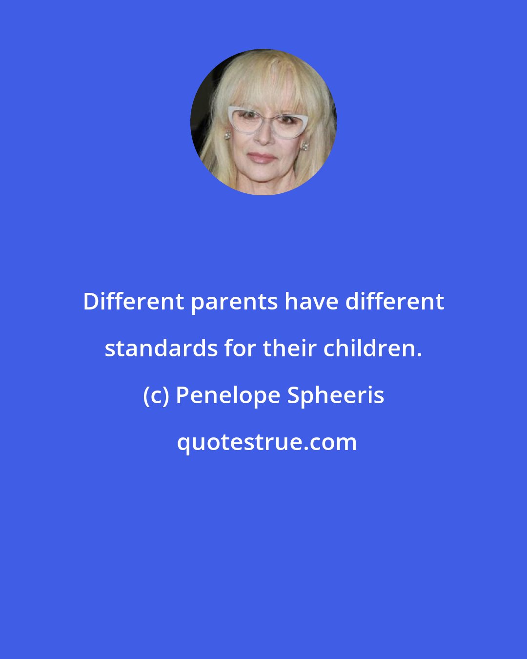 Penelope Spheeris: Different parents have different standards for their children.