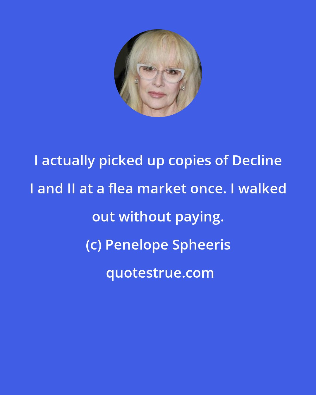 Penelope Spheeris: I actually picked up copies of Decline I and II at a flea market once. I walked out without paying.