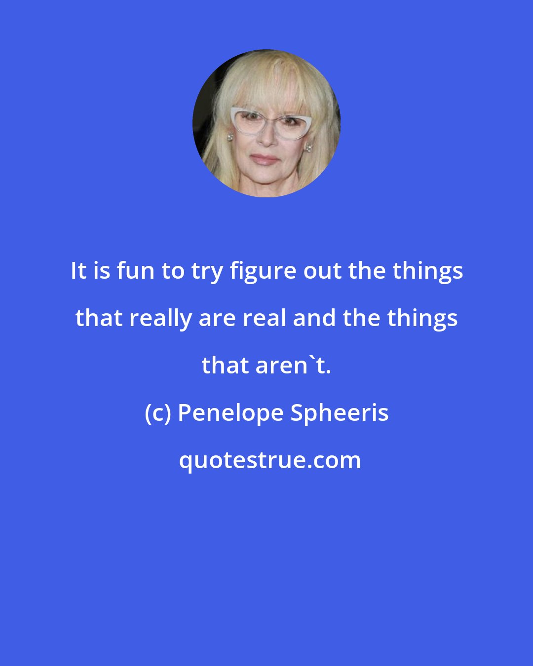 Penelope Spheeris: It is fun to try figure out the things that really are real and the things that aren't.