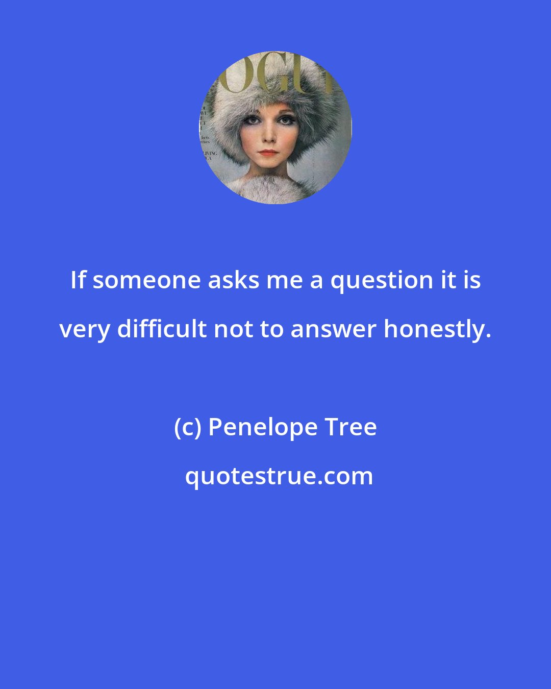 Penelope Tree: If someone asks me a question it is very difficult not to answer honestly.