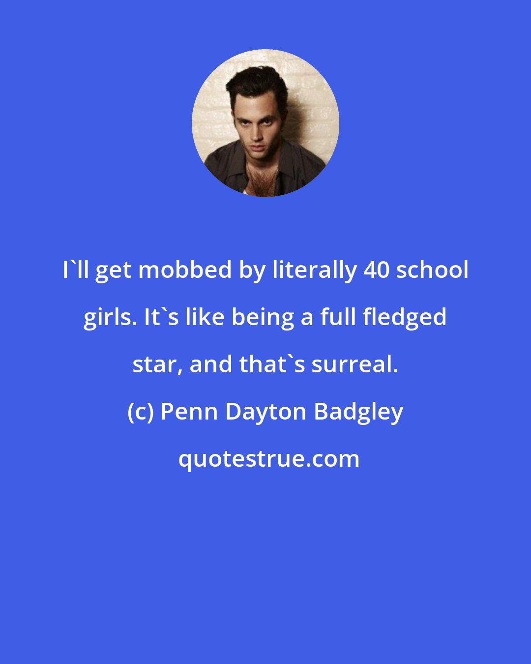Penn Dayton Badgley: I'll get mobbed by literally 40 school girls. It's like being a full fledged star, and that's surreal.