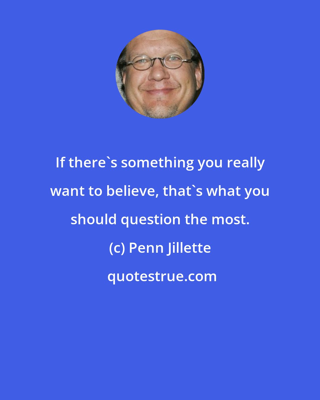 Penn Jillette: If there's something you really want to believe, that's what you should question the most.
