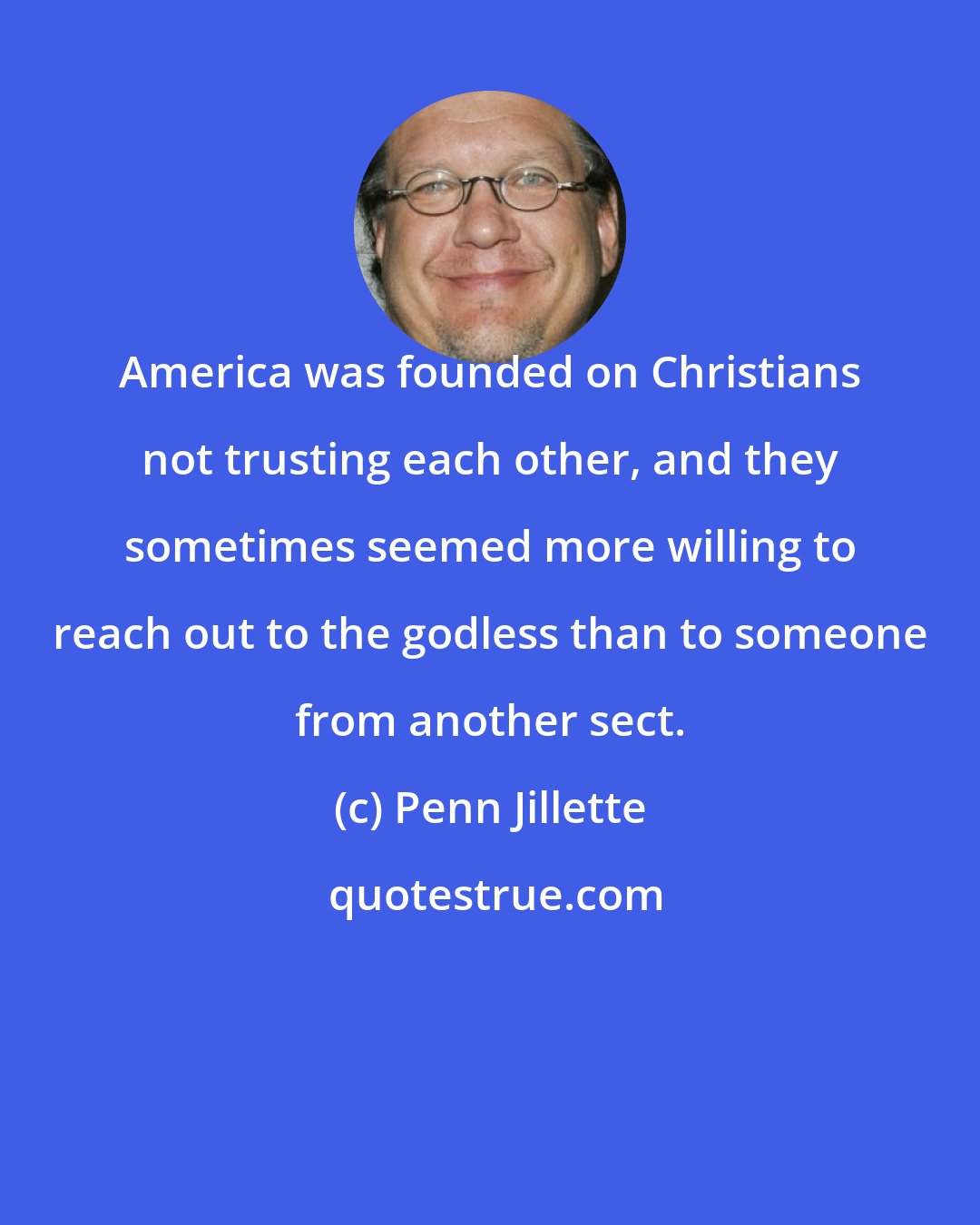 Penn Jillette: America was founded on Christians not trusting each other, and they sometimes seemed more willing to reach out to the godless than to someone from another sect.