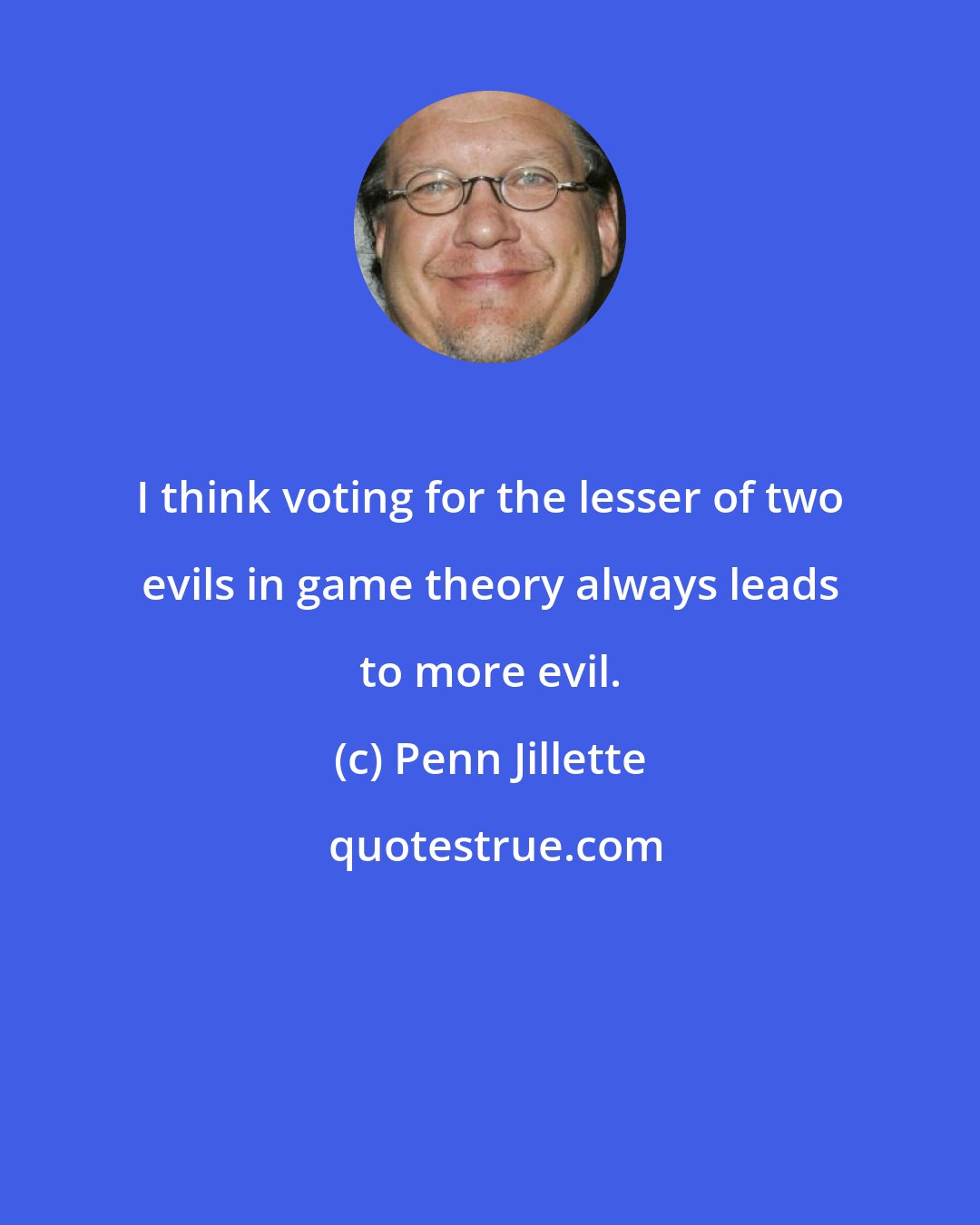 Penn Jillette: I think voting for the lesser of two evils in game theory always leads to more evil.