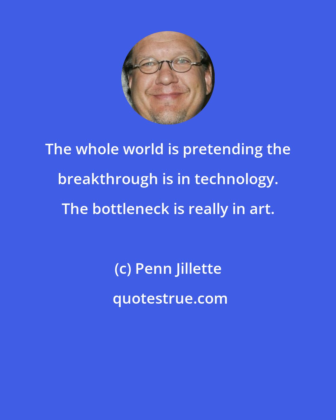 Penn Jillette: The whole world is pretending the breakthrough is in technology. The bottleneck is really in art.