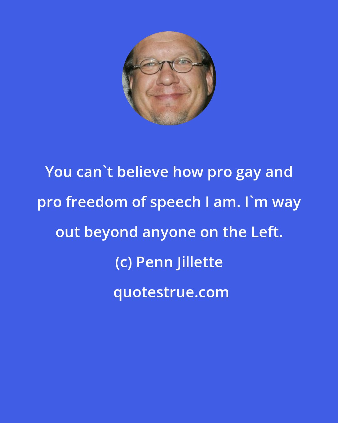 Penn Jillette: You can't believe how pro gay and pro freedom of speech I am. I'm way out beyond anyone on the Left.