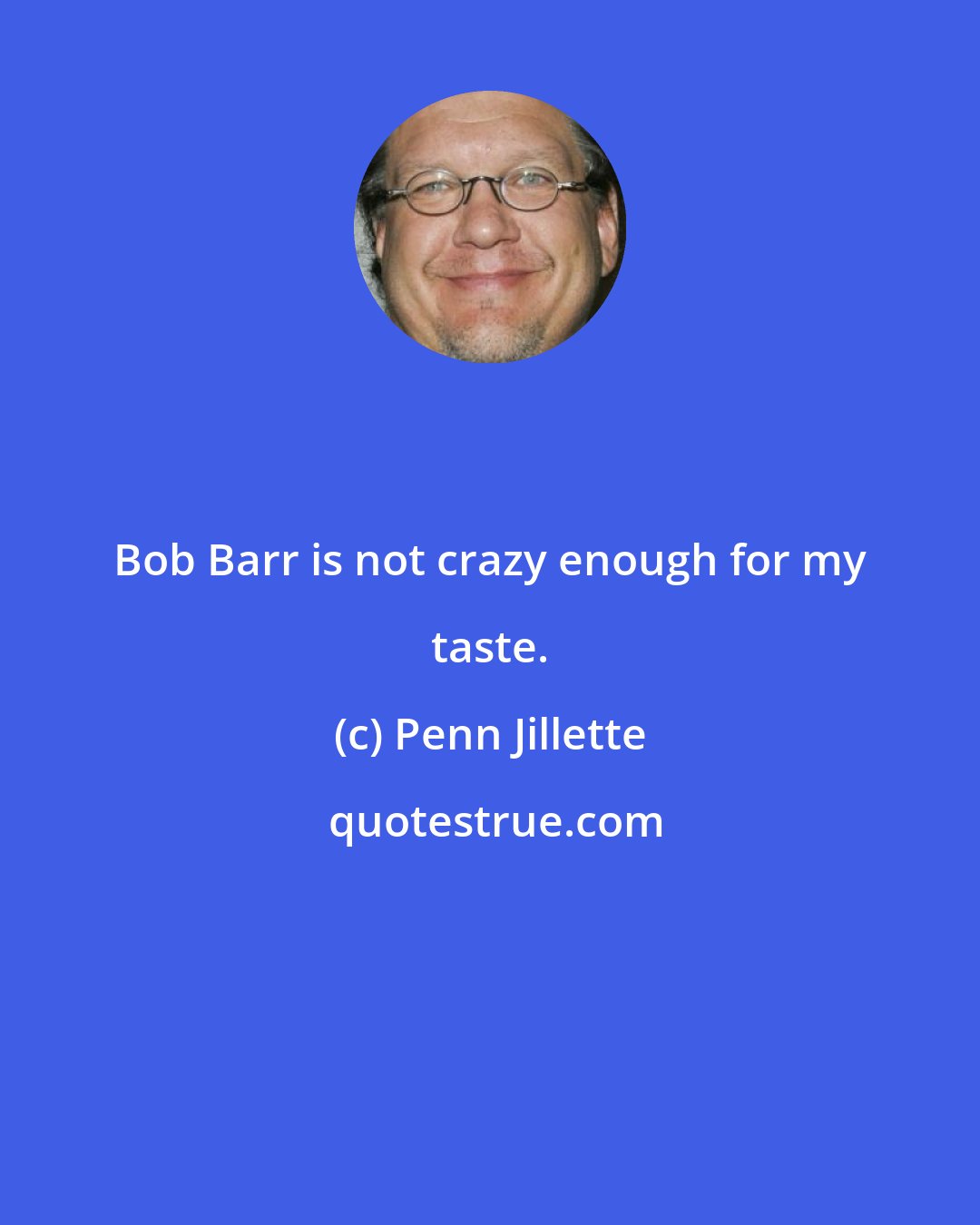 Penn Jillette: Bob Barr is not crazy enough for my taste.
