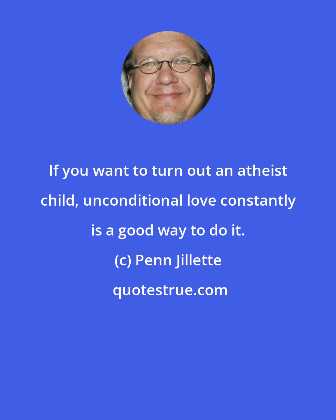 Penn Jillette: If you want to turn out an atheist child, unconditional love constantly is a good way to do it.