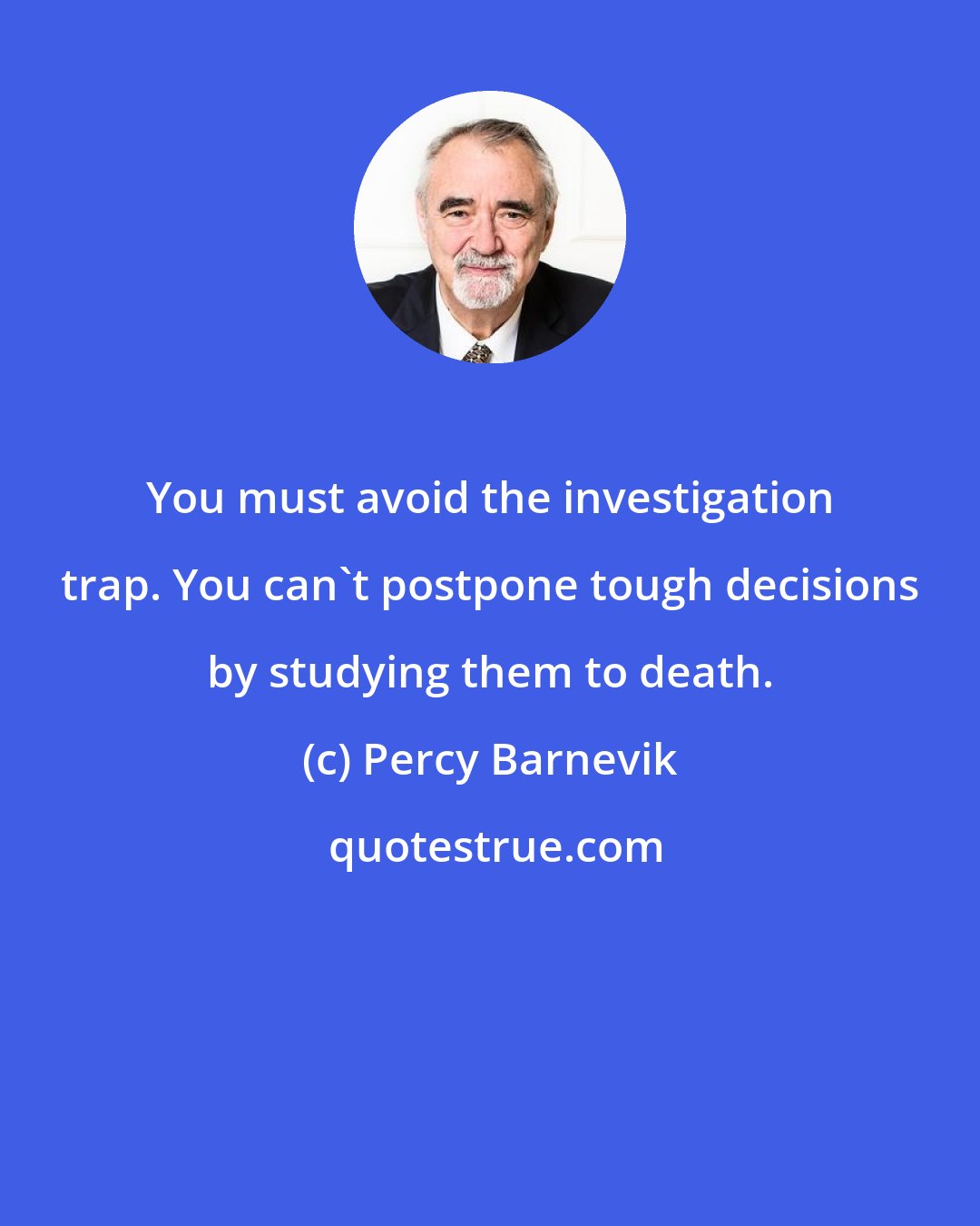 Percy Barnevik: You must avoid the investigation trap. You can't postpone tough decisions by studying them to death.