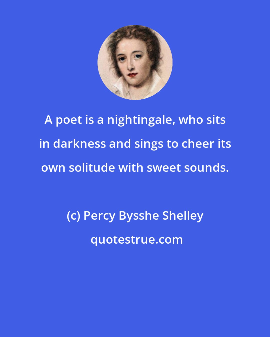 Percy Bysshe Shelley: A poet is a nightingale, who sits in darkness and sings to cheer its own solitude with sweet sounds.