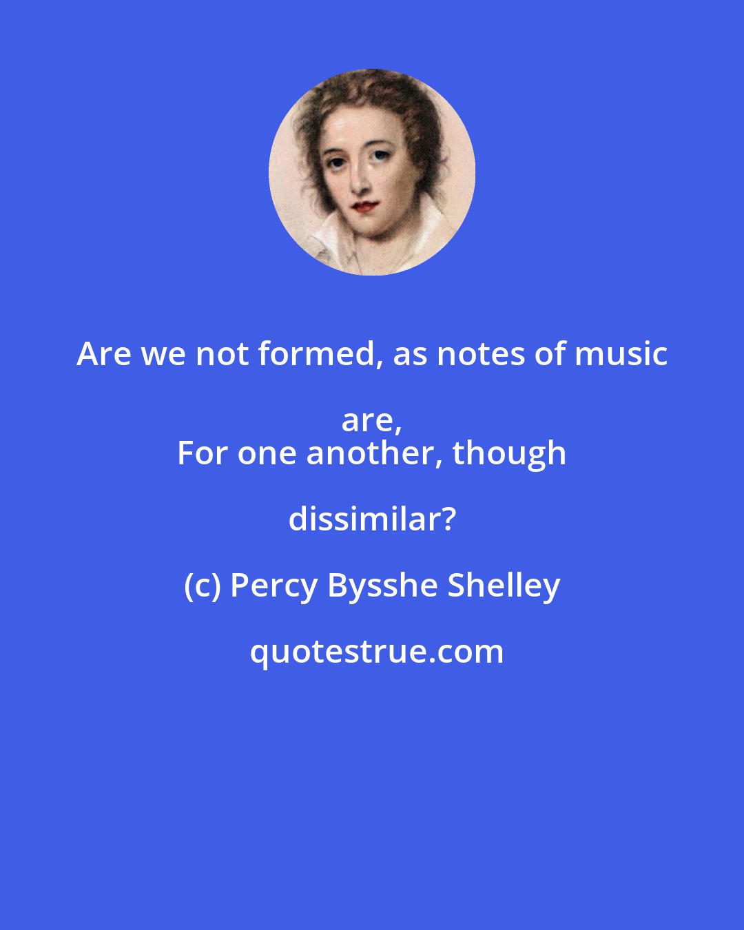 Percy Bysshe Shelley: Are we not formed, as notes of music are, 
 For one another, though dissimilar?