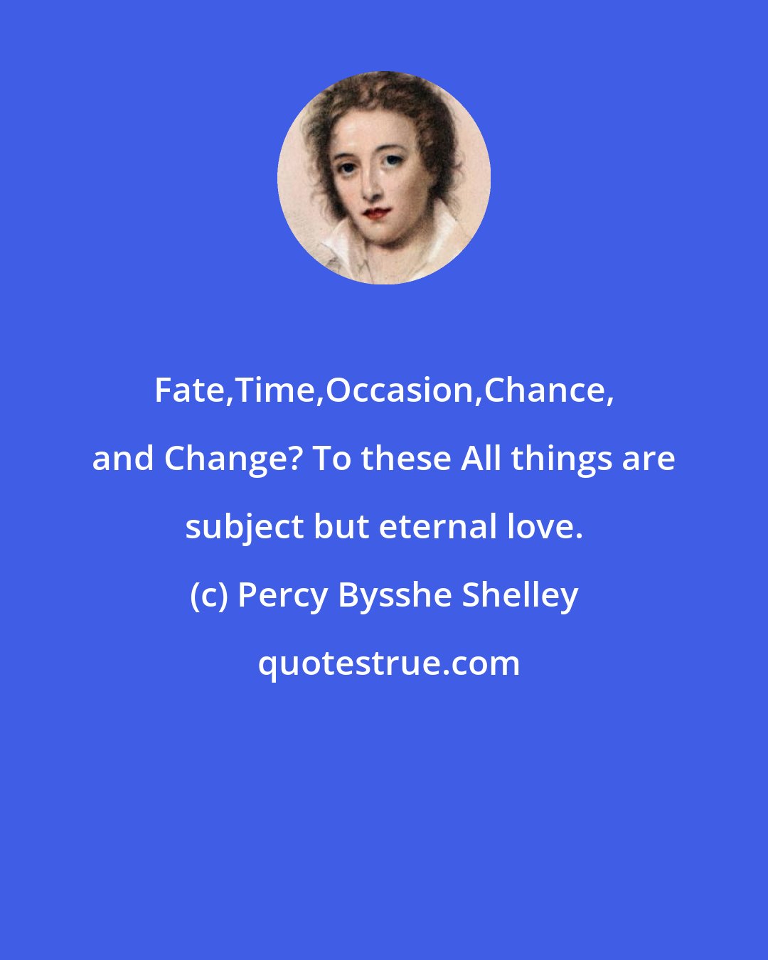 Percy Bysshe Shelley: Fate,Time,Occasion,Chance, and Change? To these All things are subject but eternal love.