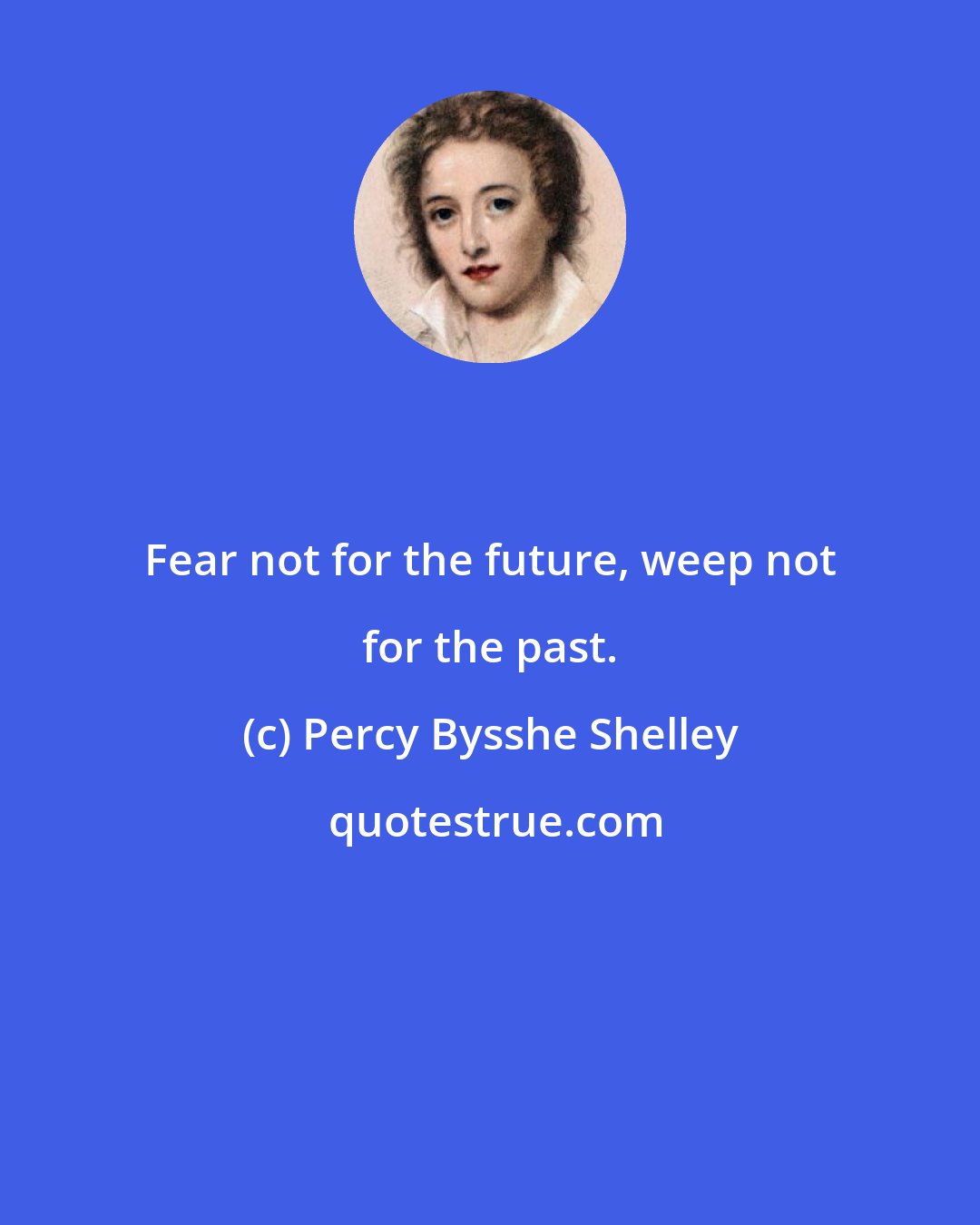 Percy Bysshe Shelley: Fear not for the future, weep not for the past.