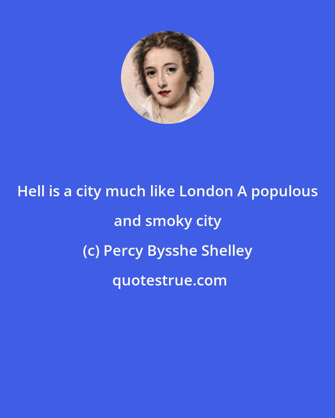 Percy Bysshe Shelley: Hell is a city much like London A populous and smoky city