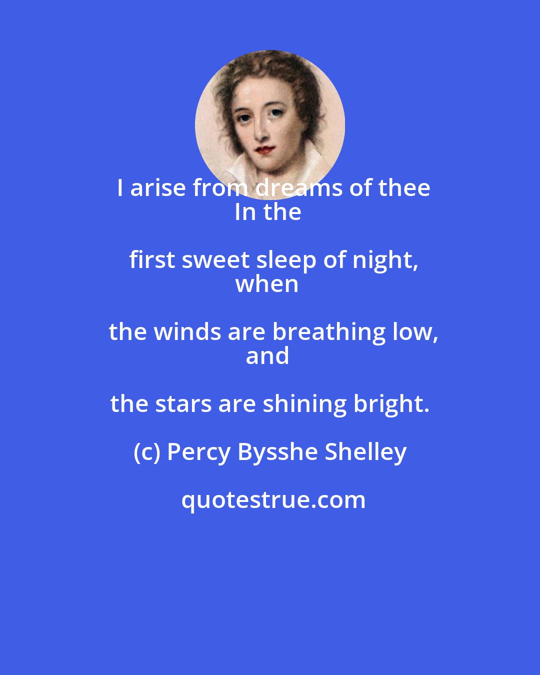 Percy Bysshe Shelley: I arise from dreams of thee
In the first sweet sleep of night,
when the winds are breathing low,
and the stars are shining bright.