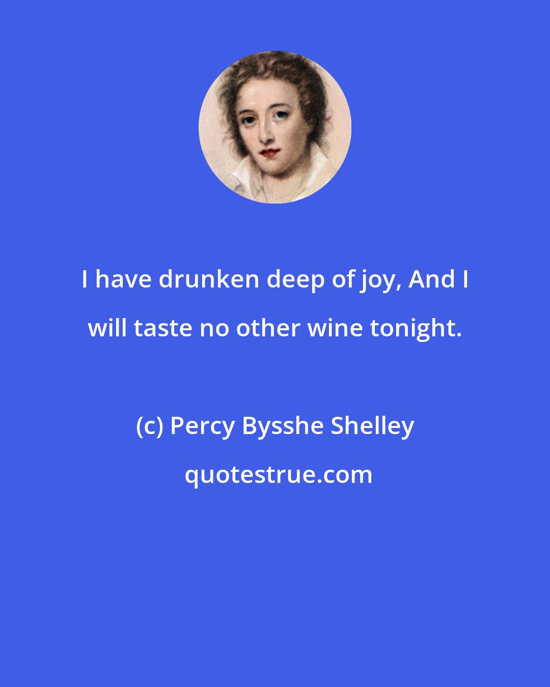 Percy Bysshe Shelley: I have drunken deep of joy, And I will taste no other wine tonight.