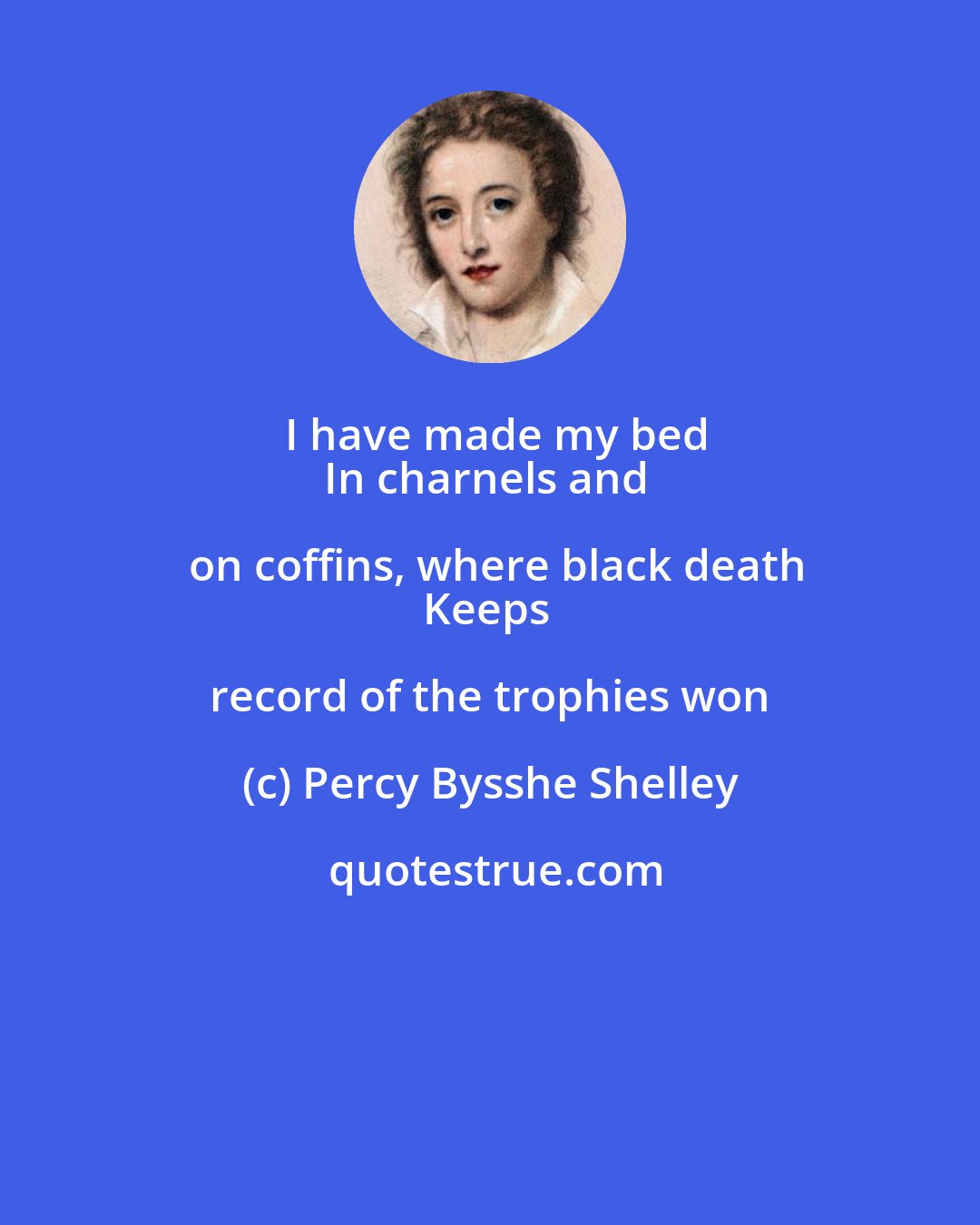 Percy Bysshe Shelley: I have made my bed
In charnels and on coffins, where black death
Keeps record of the trophies won