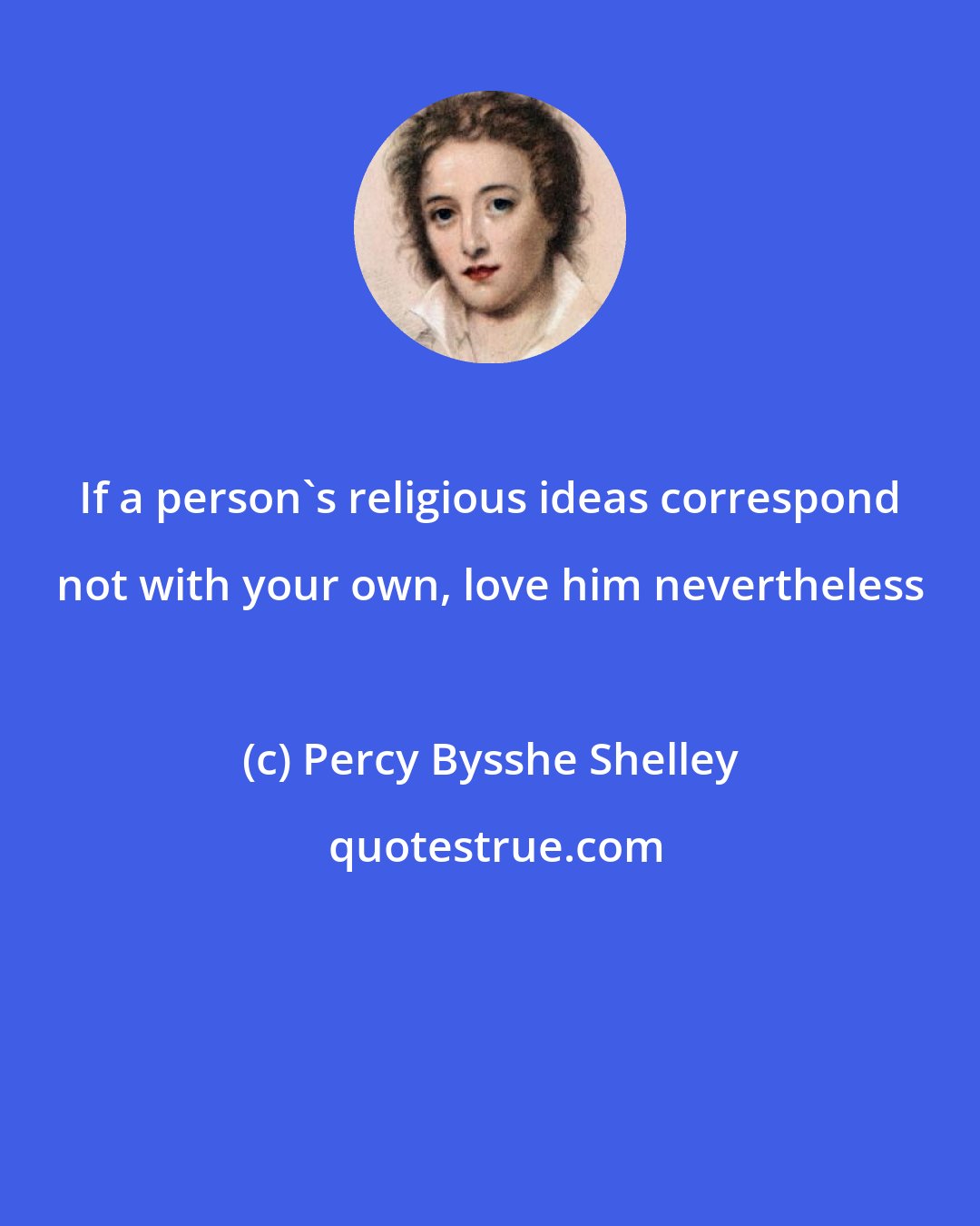 Percy Bysshe Shelley: If a person's religious ideas correspond not with your own, love him nevertheless