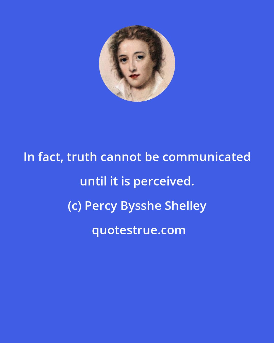 Percy Bysshe Shelley: In fact, truth cannot be communicated until it is perceived.