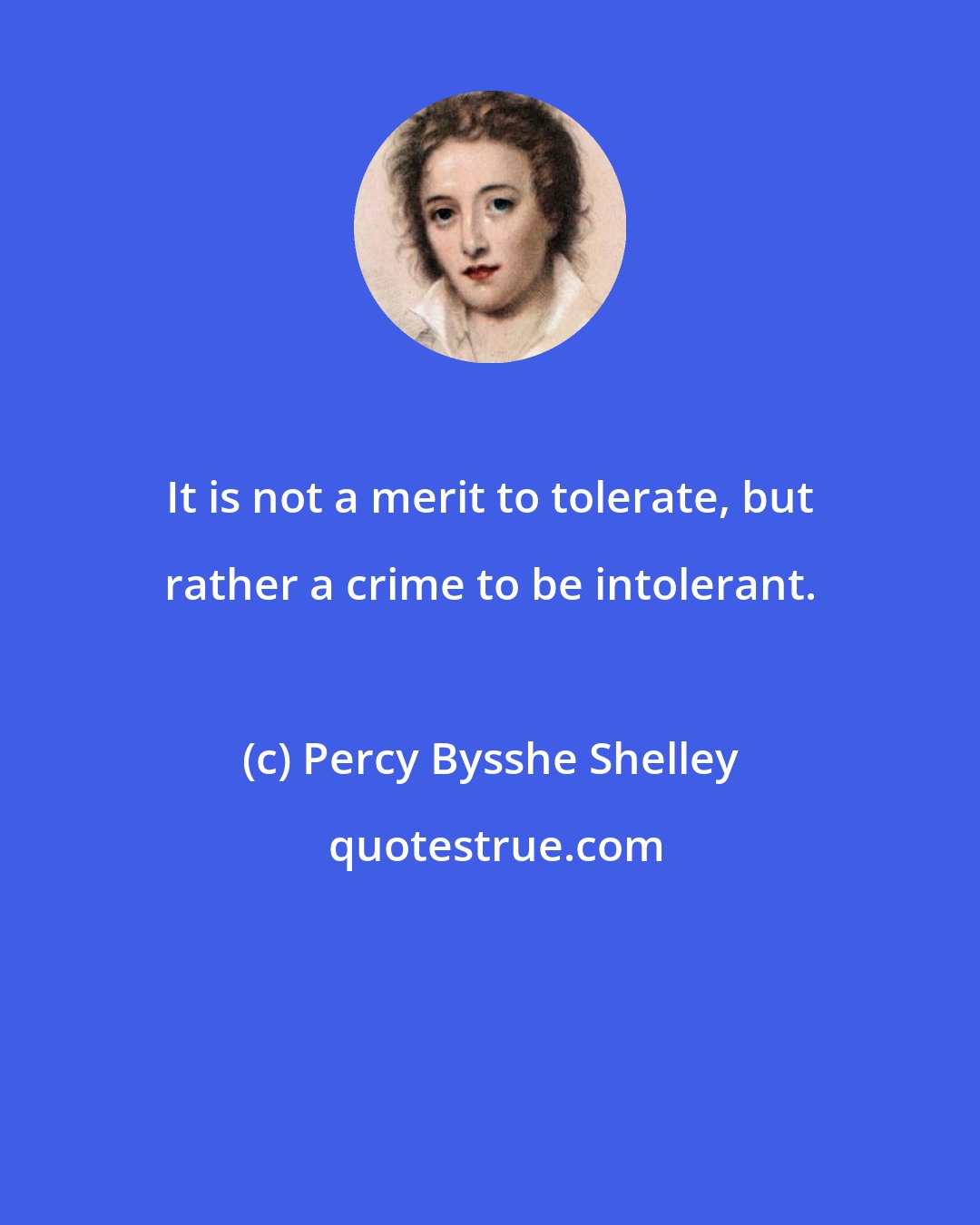 Percy Bysshe Shelley: It is not a merit to tolerate, but rather a crime to be intolerant.