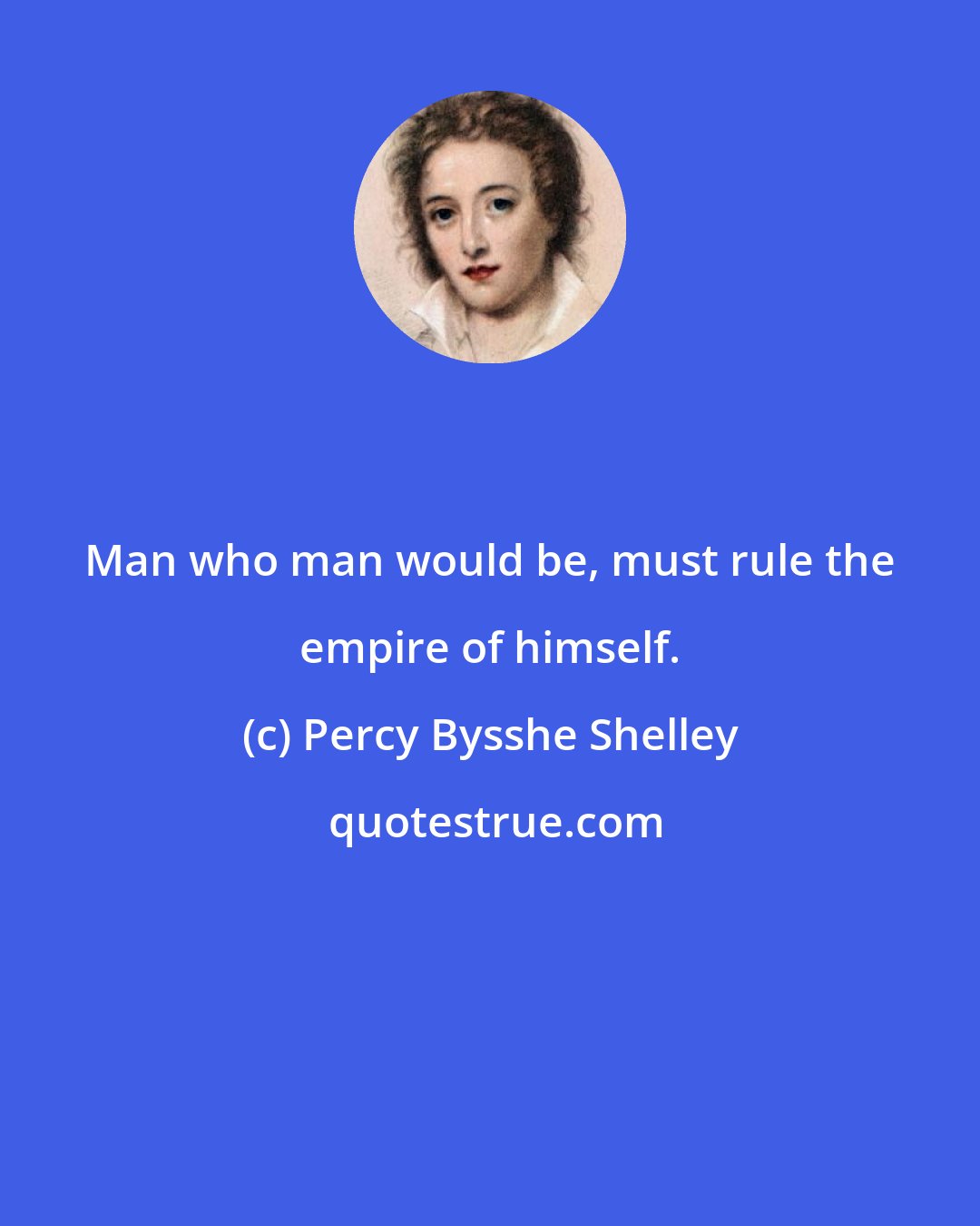Percy Bysshe Shelley: Man who man would be, must rule the empire of himself.