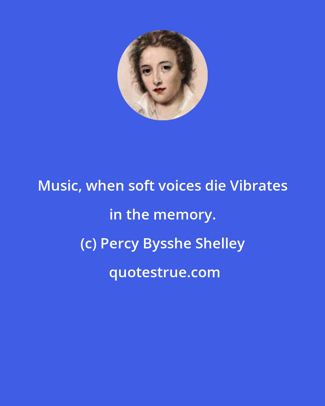 Percy Bysshe Shelley: Music, when soft voices die Vibrates in the memory.