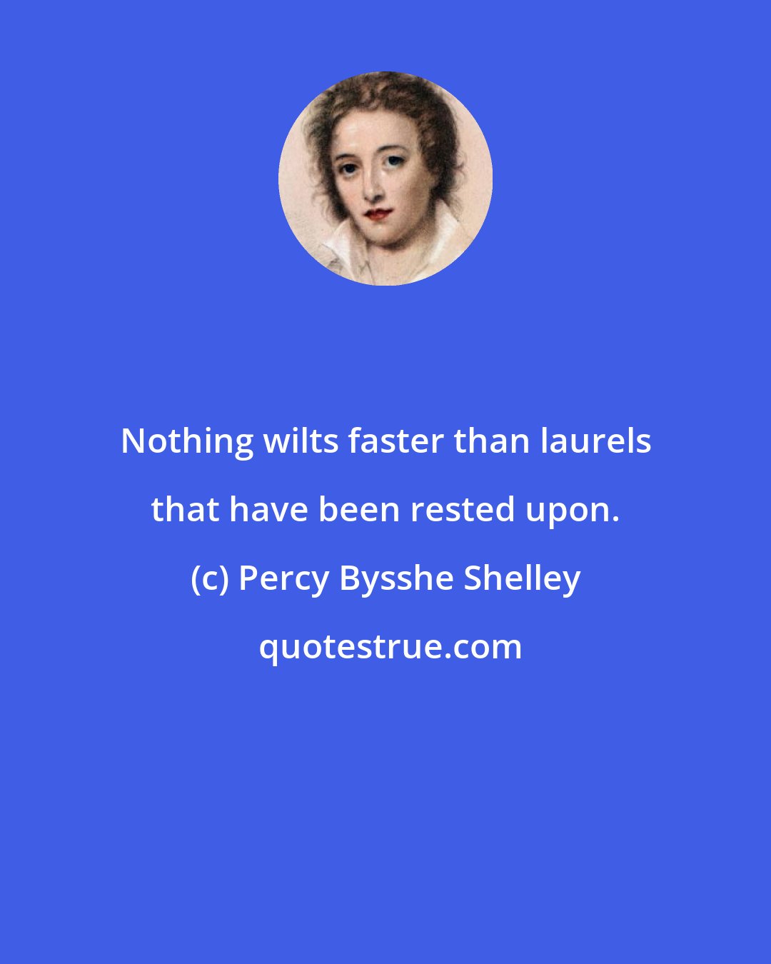 Percy Bysshe Shelley: Nothing wilts faster than laurels that have been rested upon.