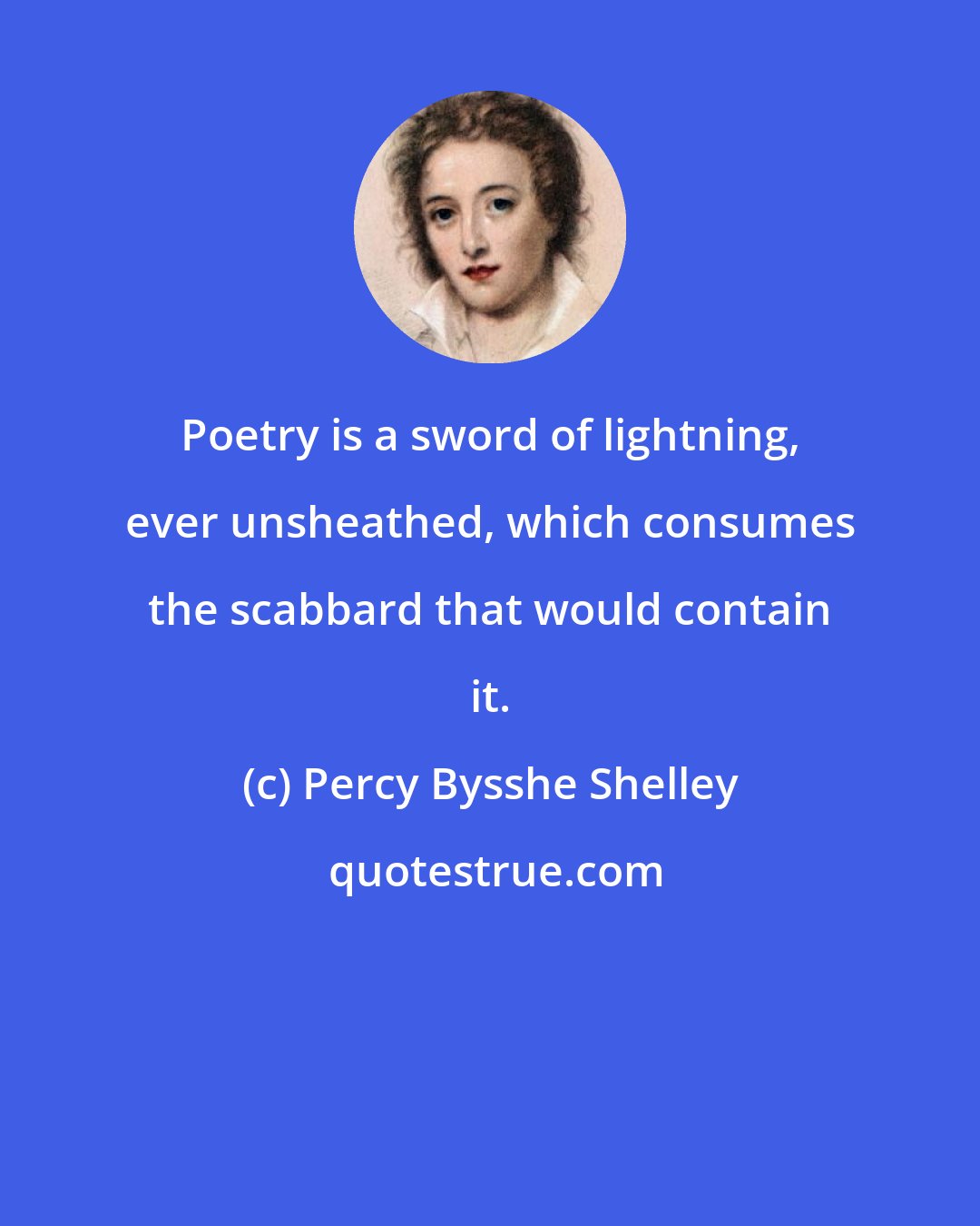 Percy Bysshe Shelley: Poetry is a sword of lightning, ever unsheathed, which consumes the scabbard that would contain it.