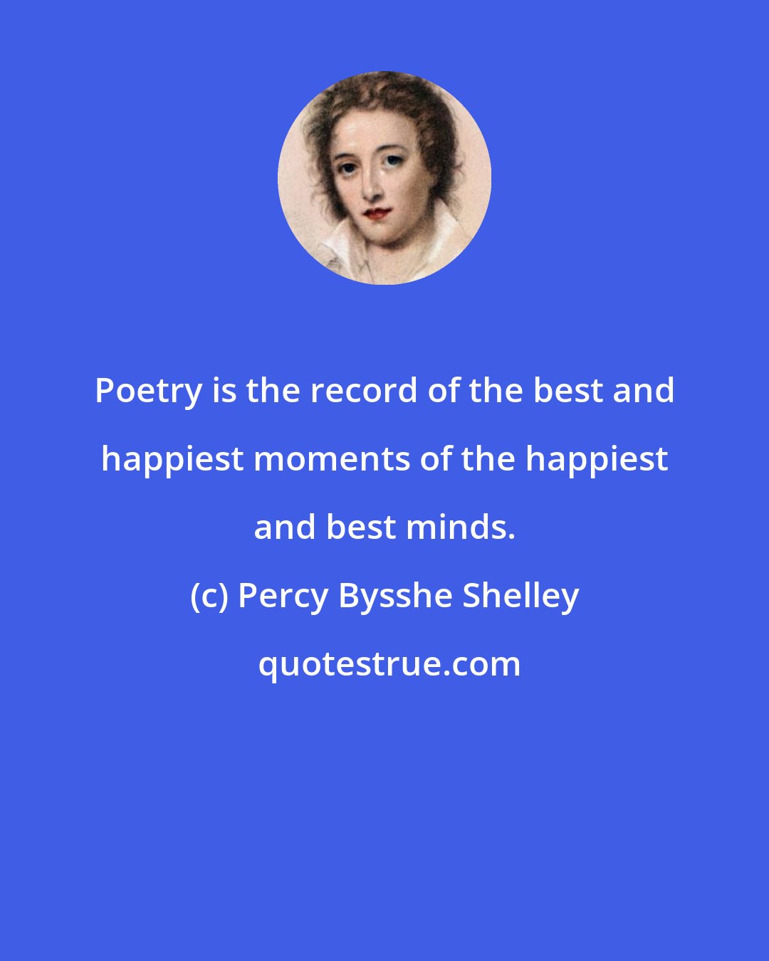Percy Bysshe Shelley: Poetry is the record of the best and happiest moments of the happiest and best minds.