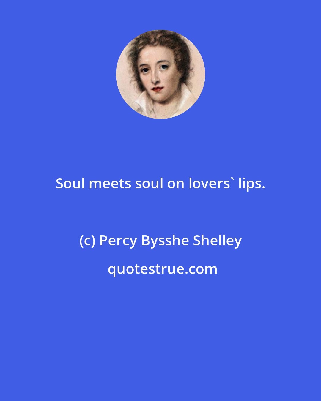 Percy Bysshe Shelley: Soul meets soul on lovers' lips.