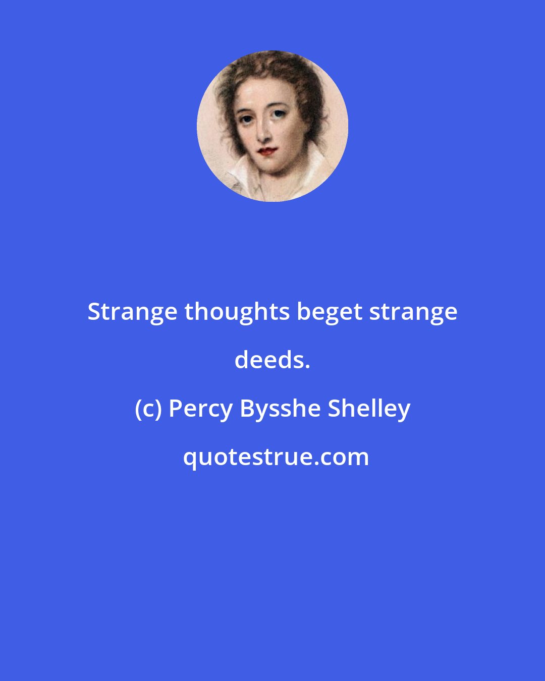 Percy Bysshe Shelley: Strange thoughts beget strange deeds.