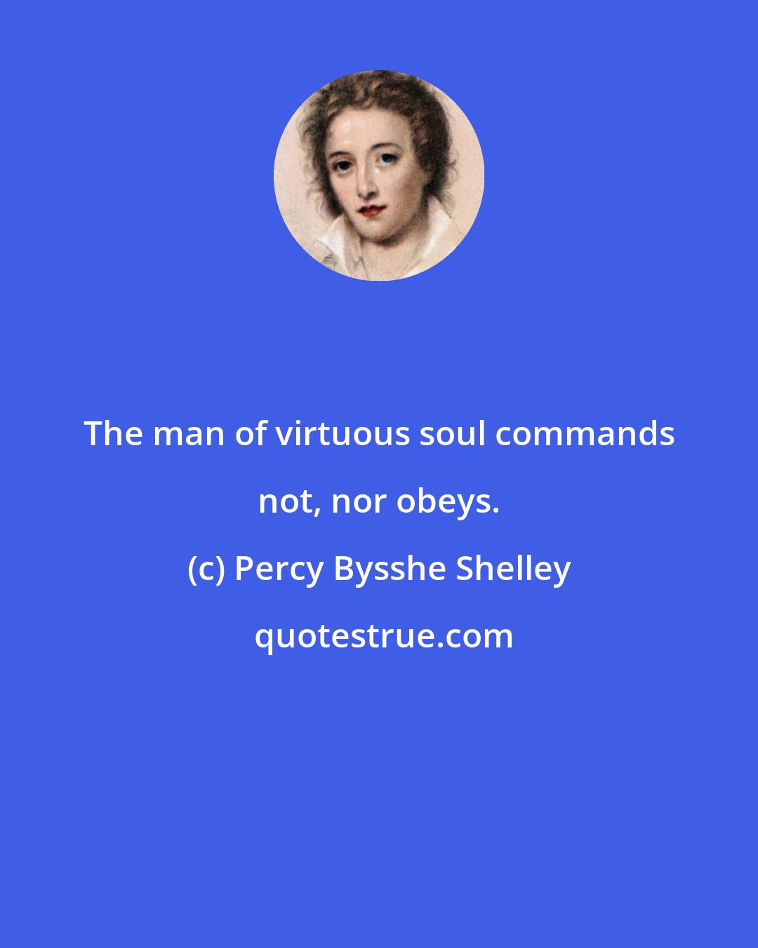 Percy Bysshe Shelley: The man of virtuous soul commands not, nor obeys.