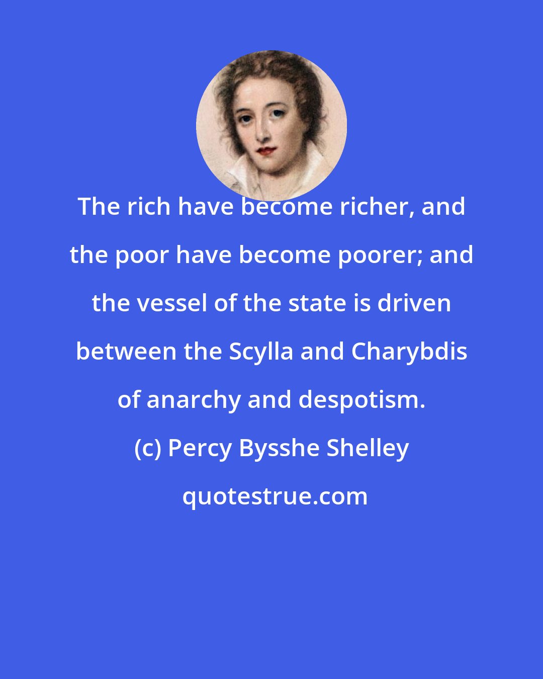 Percy Bysshe Shelley: The rich have become richer, and the poor have become poorer; and the vessel of the state is driven between the Scylla and Charybdis of anarchy and despotism.