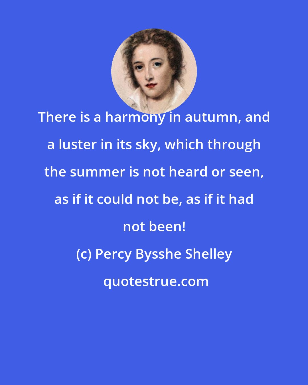 Percy Bysshe Shelley: There is a harmony in autumn, and a luster in its sky, which through the summer is not heard or seen, as if it could not be, as if it had not been!