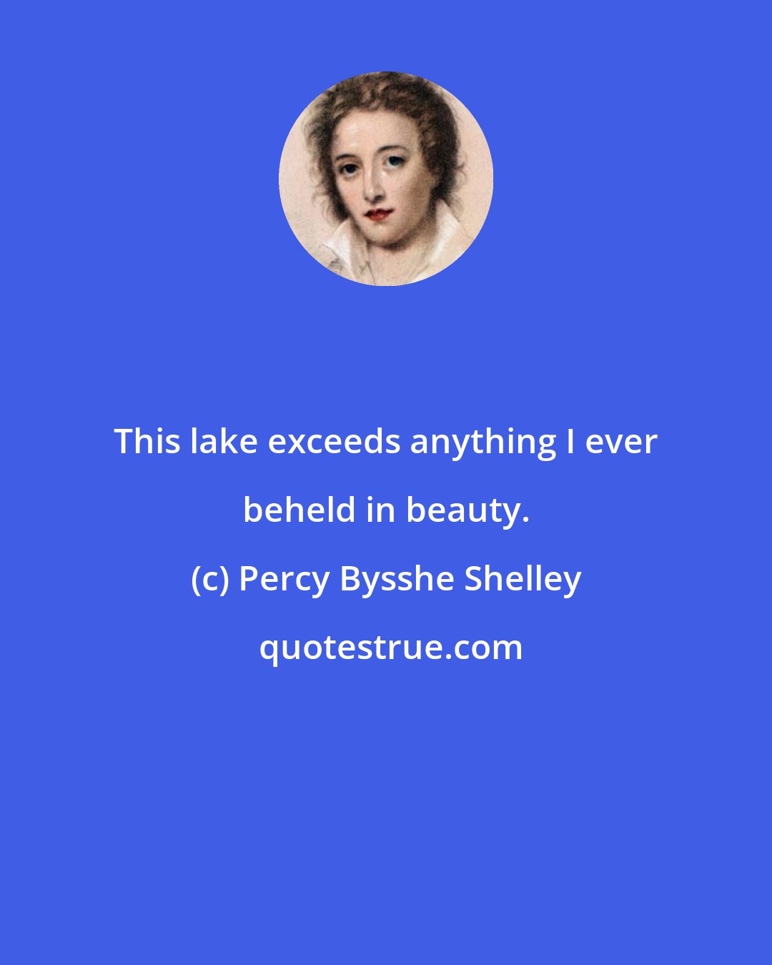 Percy Bysshe Shelley: This lake exceeds anything I ever beheld in beauty.