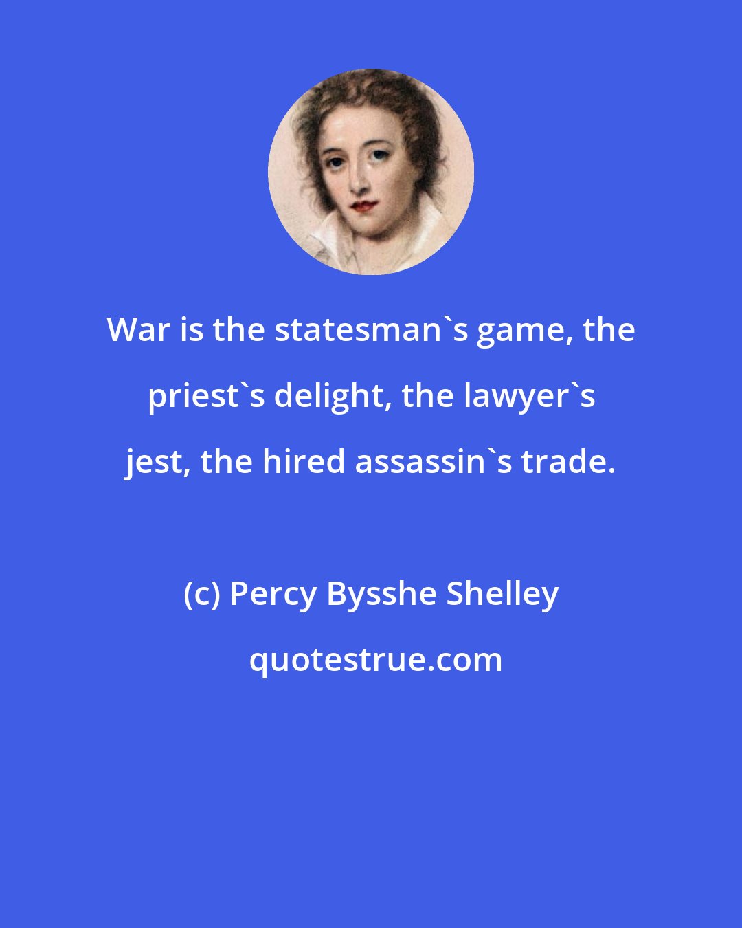 Percy Bysshe Shelley: War is the statesman's game, the priest's delight, the lawyer's jest, the hired assassin's trade.