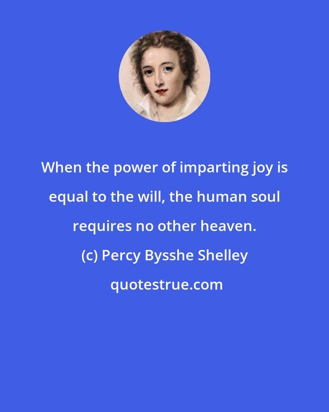 Percy Bysshe Shelley: When the power of imparting joy is equal to the will, the human soul requires no other heaven.