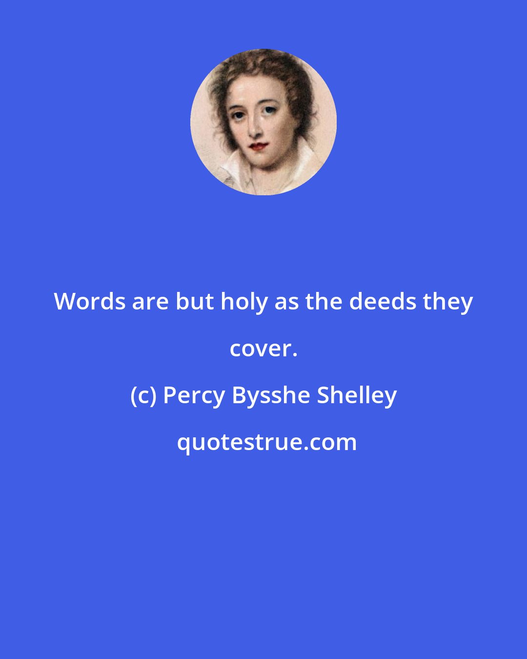 Percy Bysshe Shelley: Words are but holy as the deeds they cover.