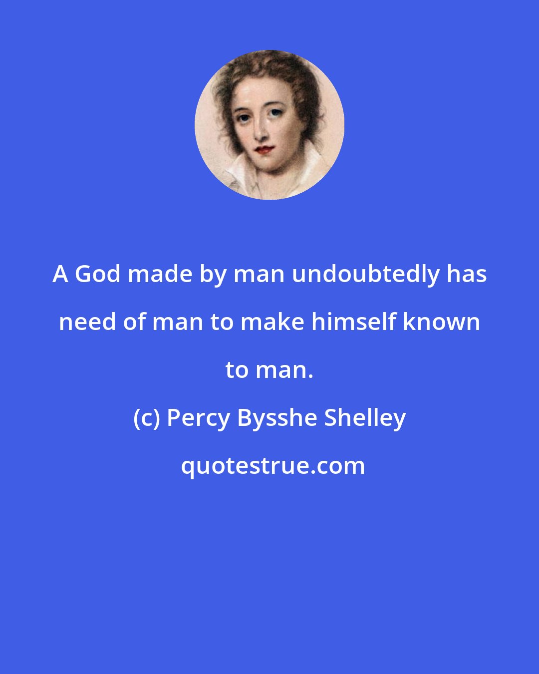 Percy Bysshe Shelley: A God made by man undoubtedly has need of man to make himself known to man.