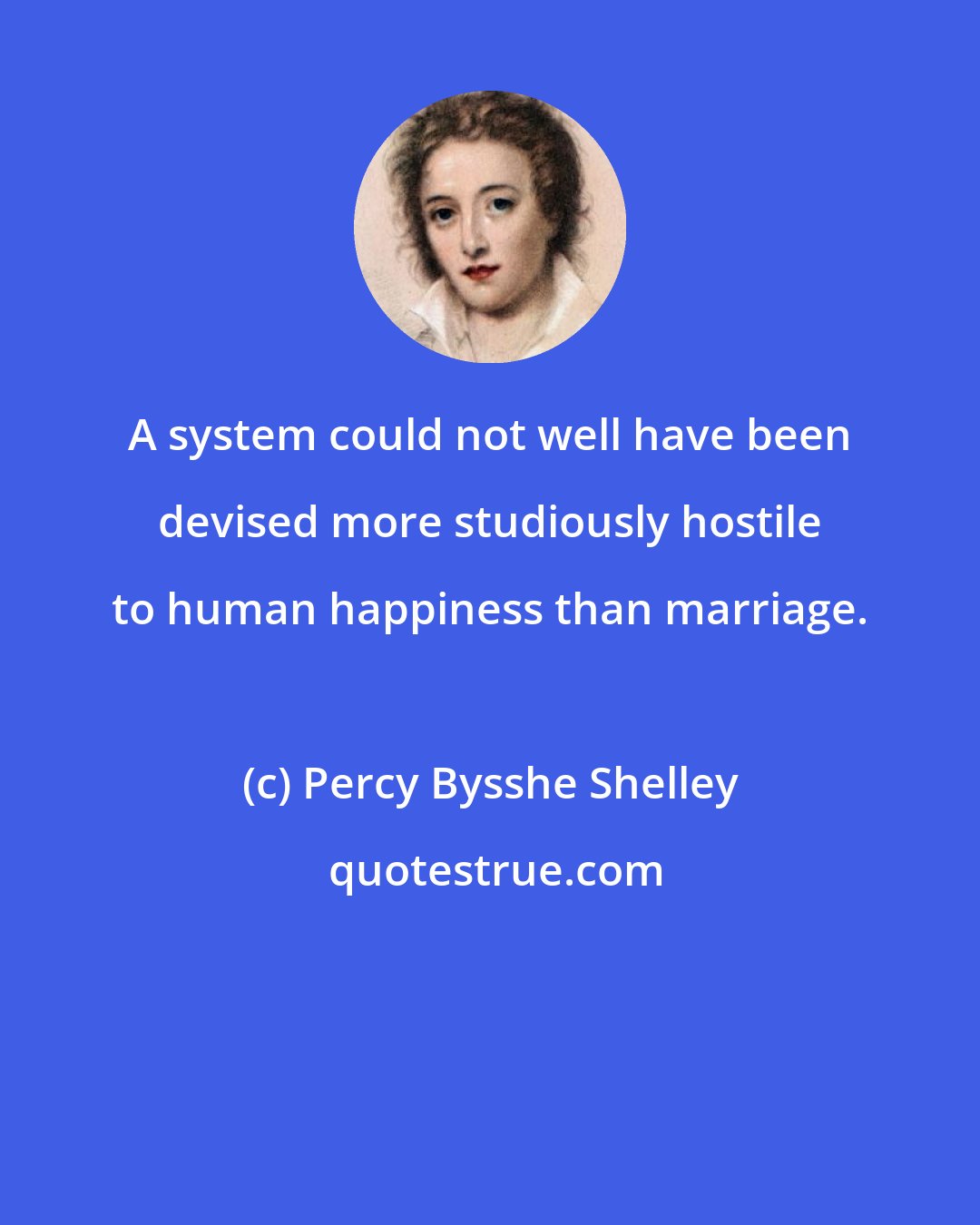 Percy Bysshe Shelley: A system could not well have been devised more studiously hostile to human happiness than marriage.