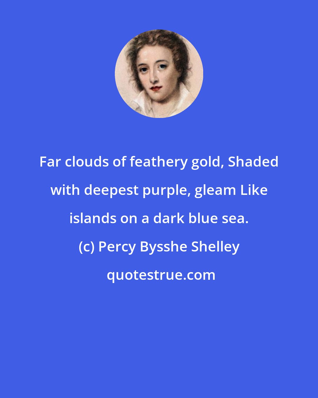 Percy Bysshe Shelley: Far clouds of feathery gold, Shaded with deepest purple, gleam Like islands on a dark blue sea.
