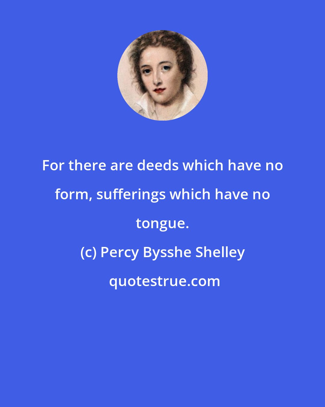 Percy Bysshe Shelley: For there are deeds which have no form, sufferings which have no tongue.