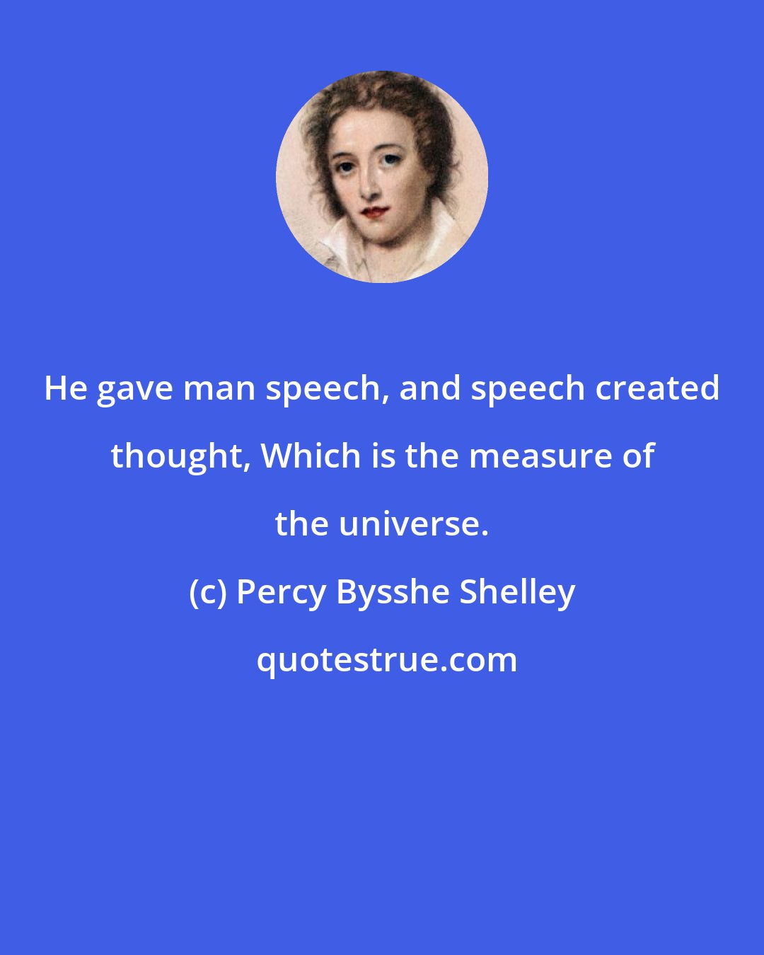 Percy Bysshe Shelley: He gave man speech, and speech created thought, Which is the measure of the universe.