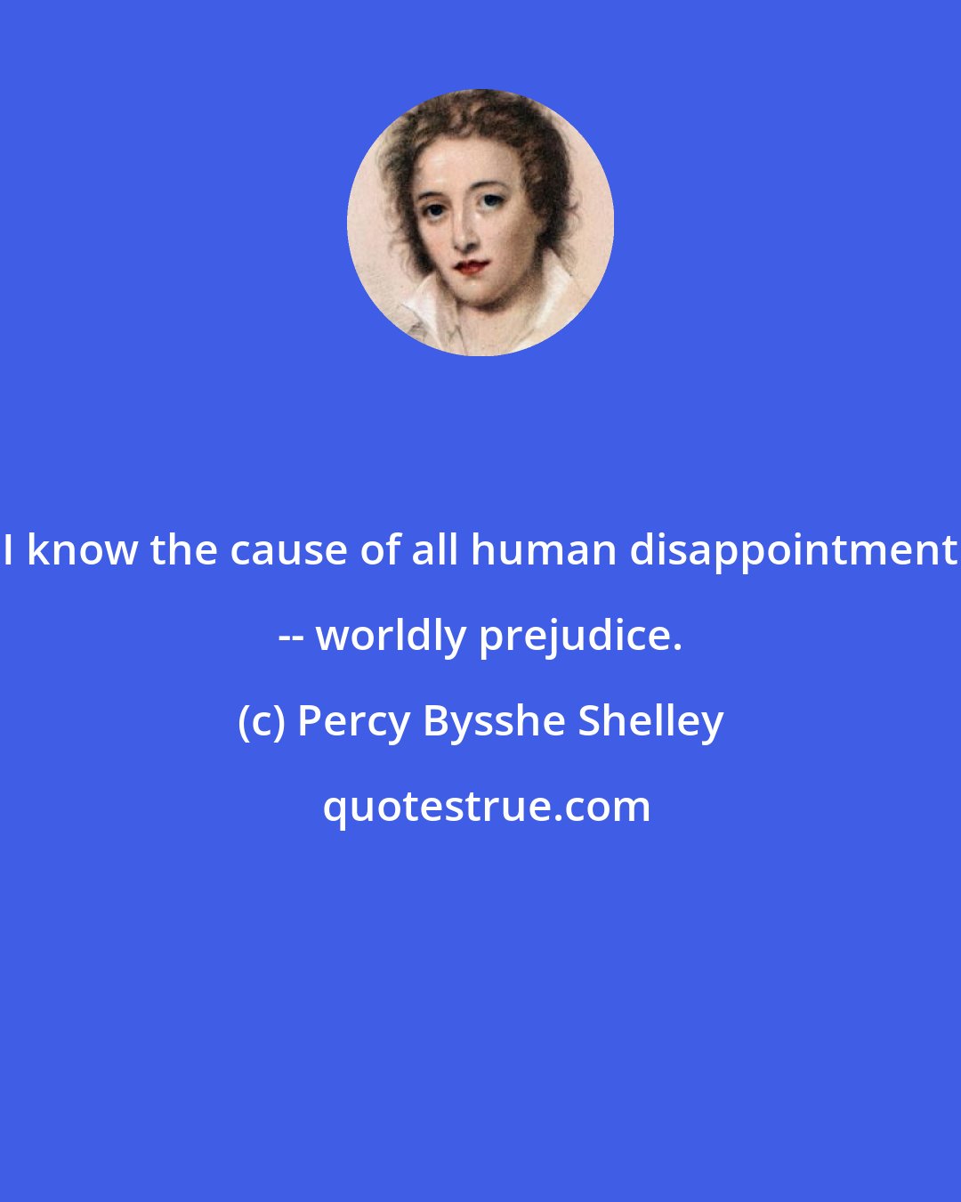 Percy Bysshe Shelley: I know the cause of all human disappointment -- worldly prejudice.