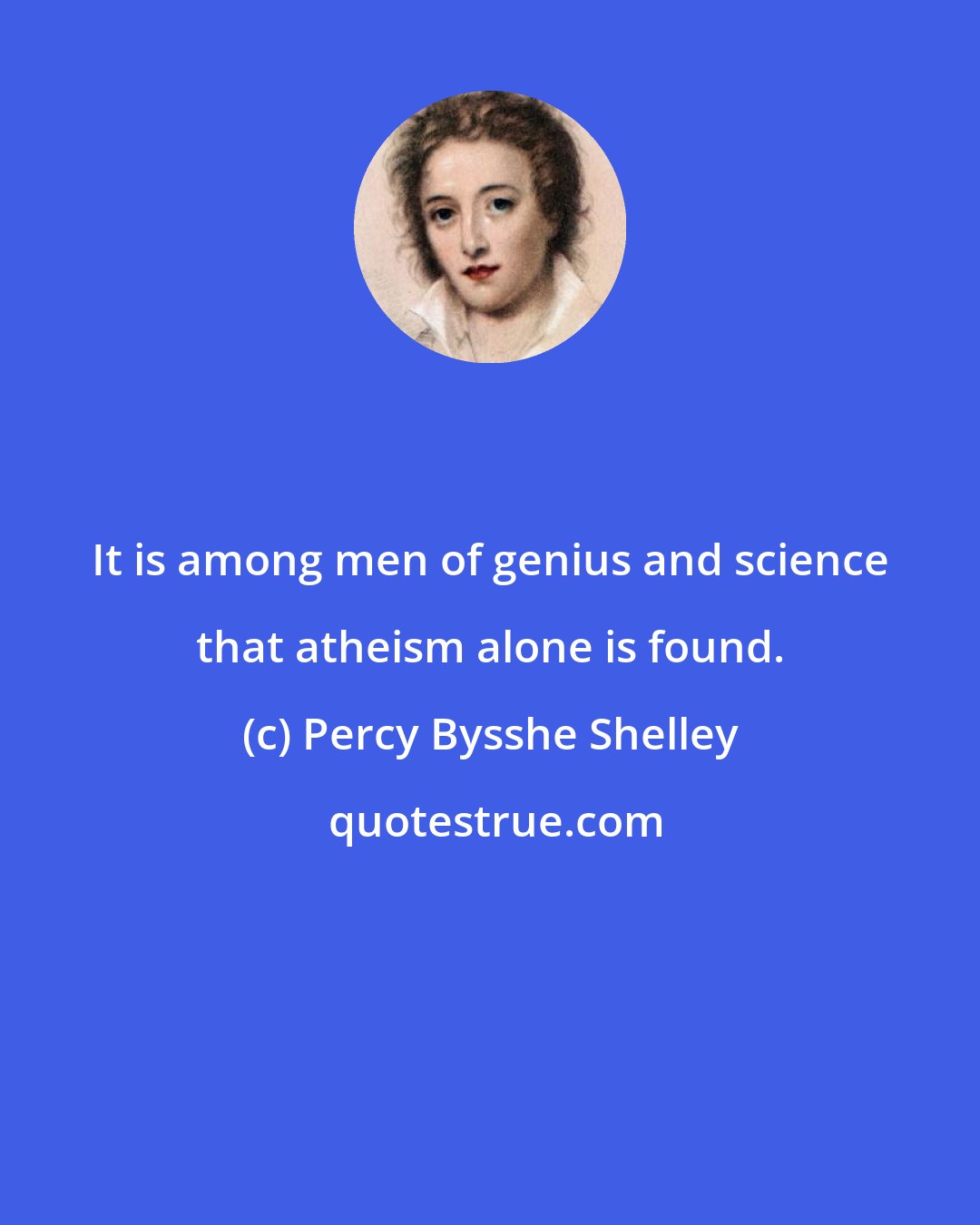 Percy Bysshe Shelley: It is among men of genius and science that atheism alone is found.