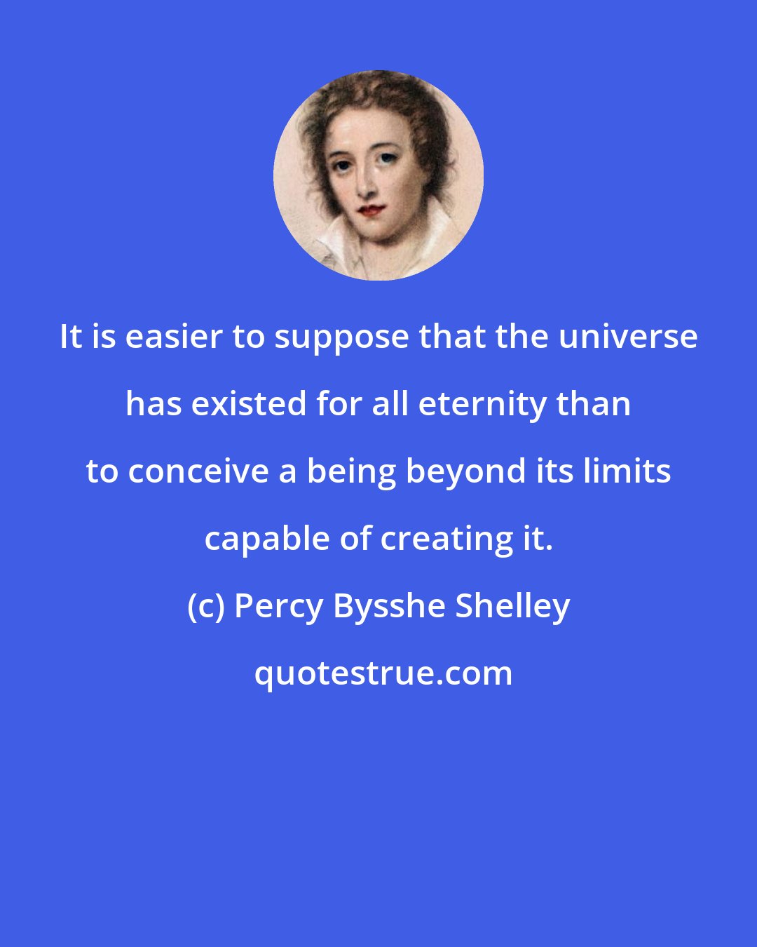 Percy Bysshe Shelley: It is easier to suppose that the universe has existed for all eternity than to conceive a being beyond its limits capable of creating it.