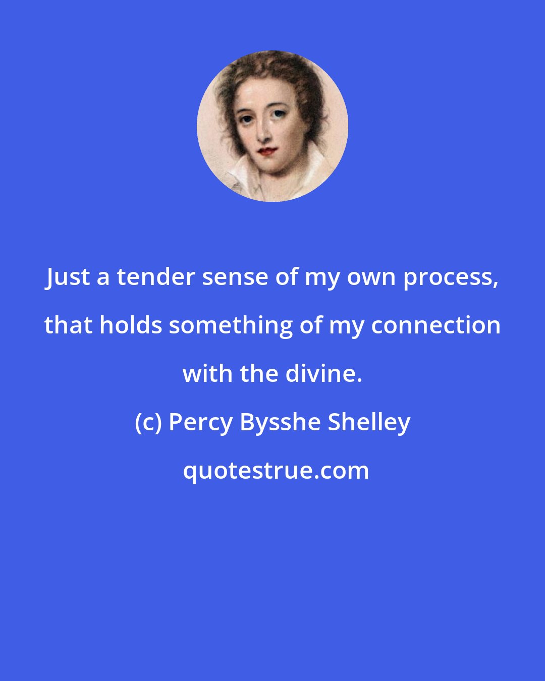 Percy Bysshe Shelley: Just a tender sense of my own process, that holds something of my connection with the divine.