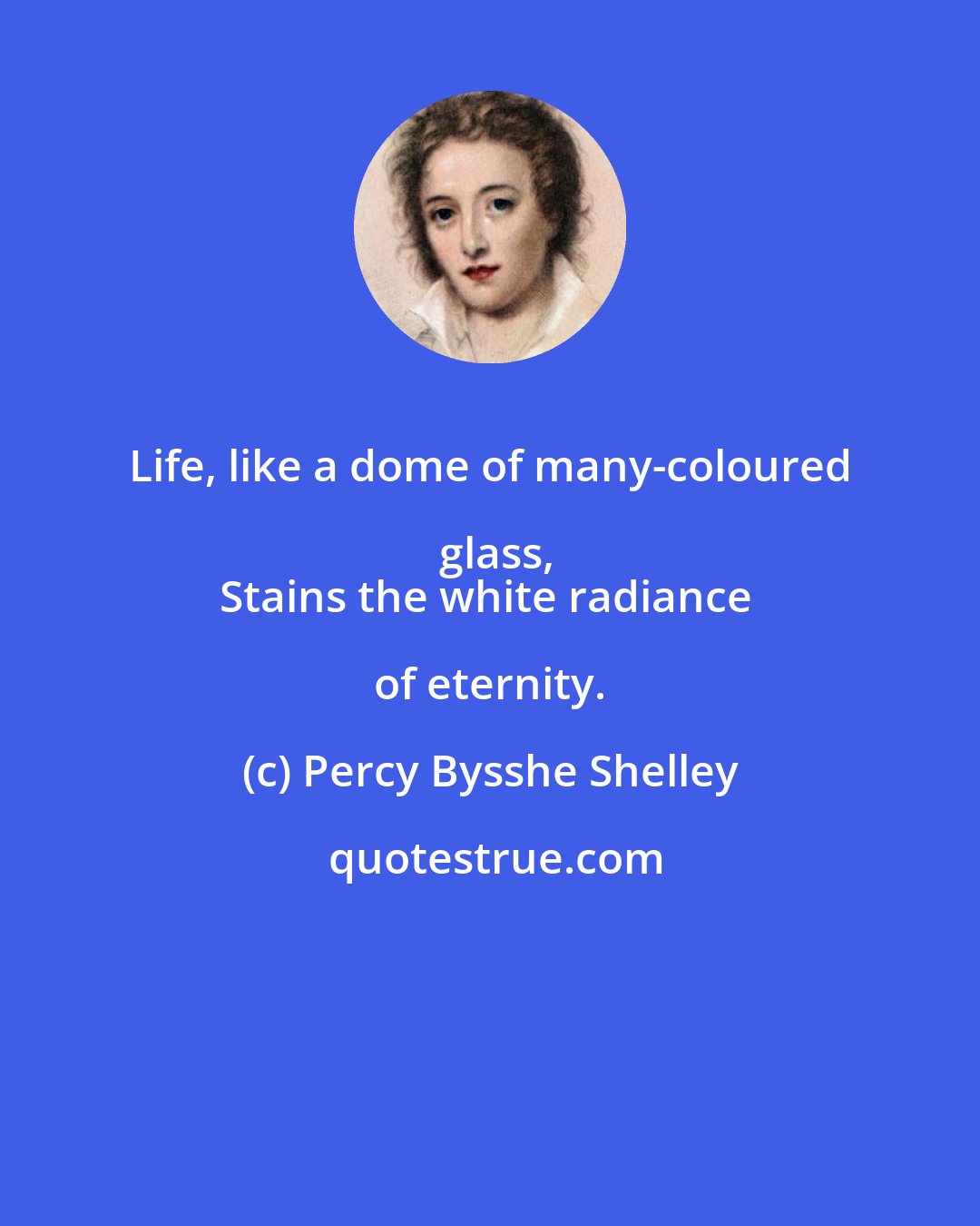 Percy Bysshe Shelley: Life, like a dome of many-coloured glass,
Stains the white radiance of eternity.